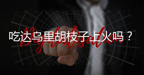 吃达乌里胡枝子上火吗？达乌里胡枝子的营养价值