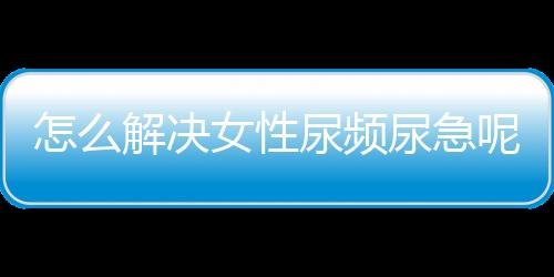 怎么解决女性尿频尿急呢？