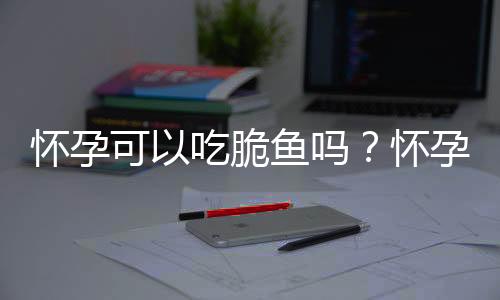 怀孕可以吃脆鱼吗？怀孕吃什么比较好