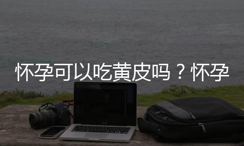 怀孕可以吃黄皮吗？怀孕吃什么比较好