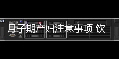 月子期产妇注意事项 饮食需要注意哪些