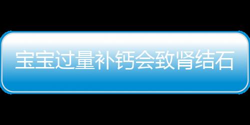 宝宝过量补钙会致肾结石吗