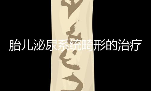 胎儿泌尿系统畸形的治疗方法