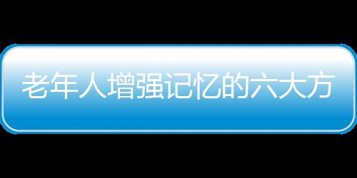 老年人增强记忆的六大方法