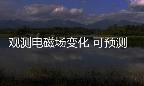 观测电磁场变化 可预测地震