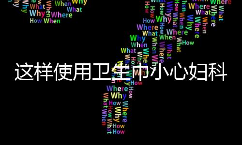 这样使用卫生巾小心妇科病